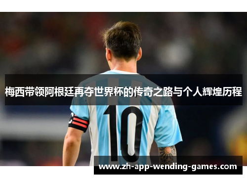 梅西带领阿根廷再夺世界杯的传奇之路与个人辉煌历程 梅西带领阿根廷再夺世界杯的传奇之路与个人辉煌历程