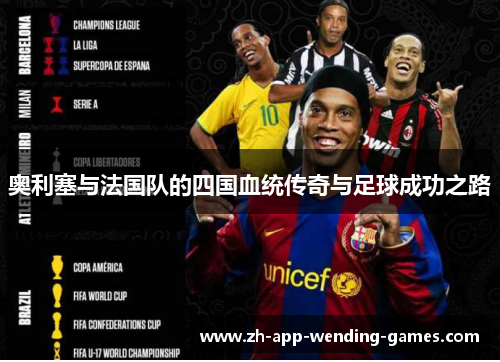奥利塞与法国队的四国血统传奇与足球成功之路