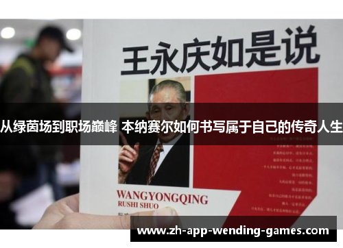 从绿茵场到职场巅峰 本纳赛尔如何书写属于自己的传奇人生