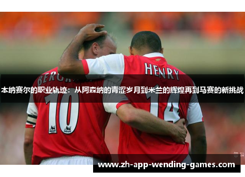 本纳赛尔的职业轨迹：从阿森纳的青涩岁月到米兰的辉煌再到马赛的新挑战