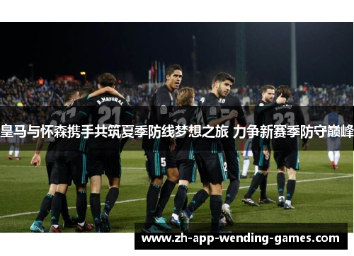 皇马与怀森携手共筑夏季防线梦想之旅 力争新赛季防守巅峰