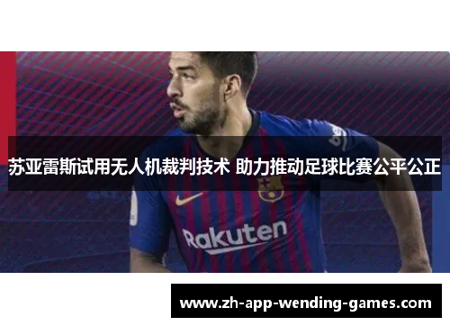 苏亚雷斯试用无人机裁判技术 助力推动足球比赛公平公正 苏亚雷斯试用无人机裁判技术 助力推动足球比赛公平公正