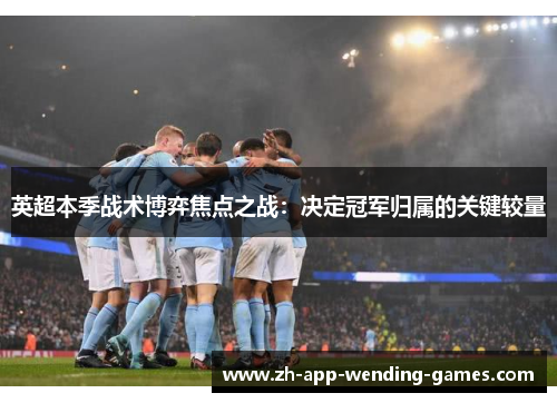 英超本季战术博弈焦点之战:决定冠军归属的关键较量 英超本季战术博弈焦点之战:决定冠军归属的关键较量
