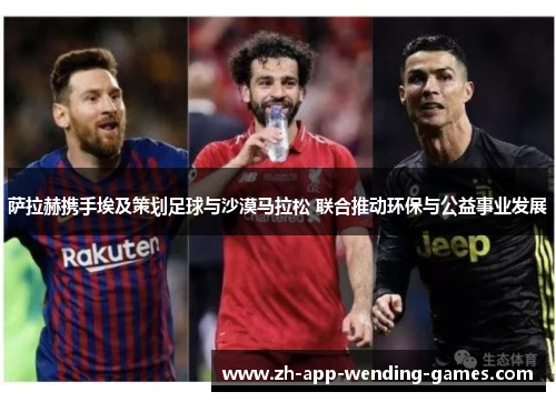 萨拉赫携手埃及策划足球与沙漠马拉松 联合推动环保与公益事业发展