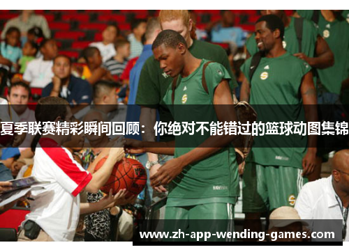 夏季联赛精彩瞬间回顾：你绝对不能错过的篮球动图集锦