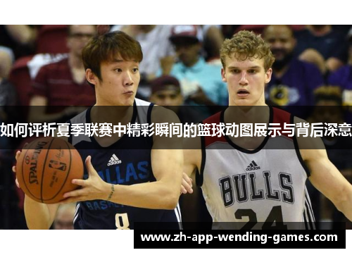如何评析夏季联赛中精彩瞬间的篮球动图展示与背后深意 如何评析夏季联赛中精彩瞬间的篮球动图展示与背后深意