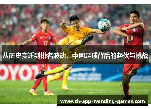 从历史变迁到排名波动：中国足球背后的起伏与挑战