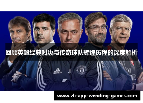回顾英超经典对决与传奇球队辉煌历程的深度解析
