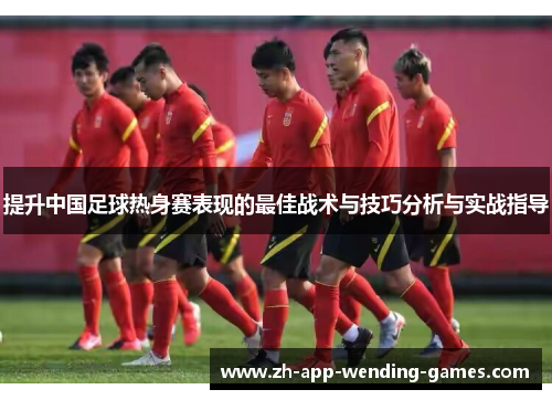 提升中国足球热身赛表现的最佳战术与技巧分析与实战指导