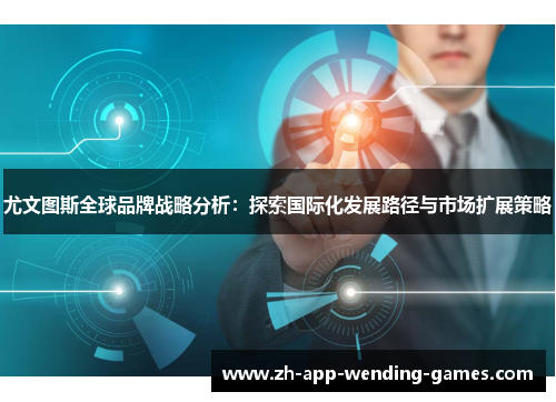 尤文图斯全球品牌战略分析：探索国际化发展路径与市场扩展策略