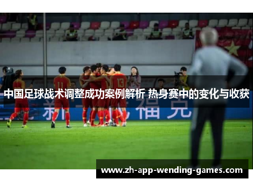 中国足球战术调整成功案例解析 热身赛中的变化与收获