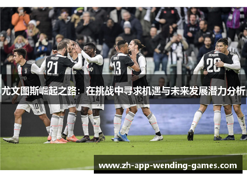 尤文图斯崛起之路：在挑战中寻求机遇与未来发展潜力分析