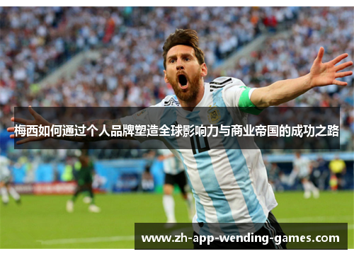 梅西如何通过个人品牌塑造全球影响力与商业帝国的成功之路