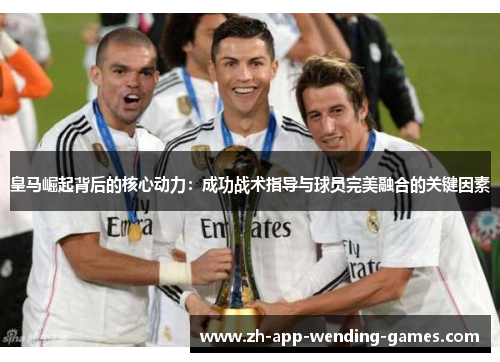 皇马崛起背后的核心动力：成功战术指导与球员完美融合的关键因素