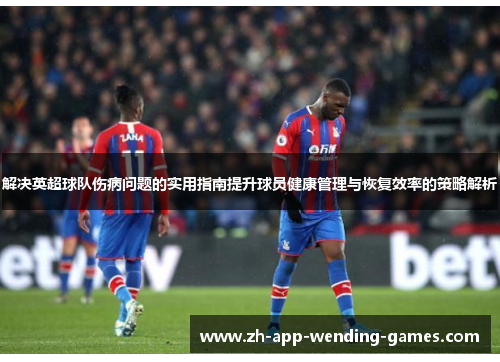 解决英超球队伤病问题的实用指南提升球员健康管理与恢复效率的策略解析