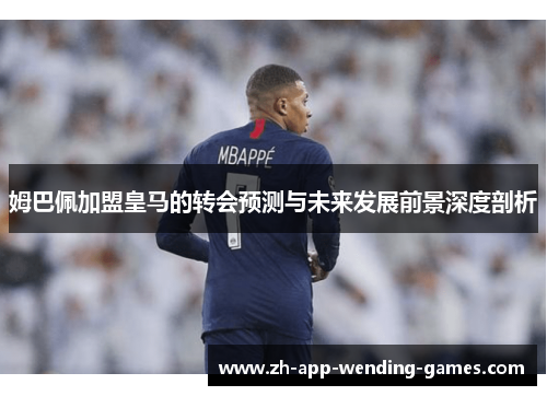 姆巴佩加盟皇马的转会预测与未来发展前景深度剖析