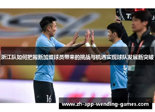 浙江队如何把握新加盟球员带来的挑战与机遇实现球队发展新突破