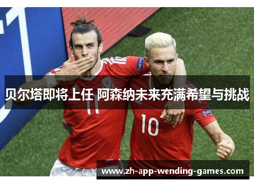 贝尔塔即将上任 阿森纳未来充满希望与挑战 贝尔塔即将上任 阿森纳未来充满希望与挑战