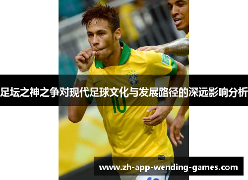 足坛之神之争对现代足球文化与发展路径的深远影响分析