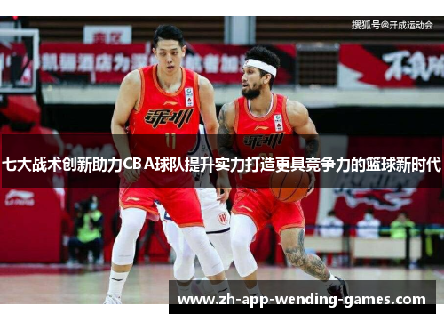 七大战术创新助力CBA球队提升实力打造更具竞争力的篮球新时代 七大战术创新助力CBA球队提升实力打造更具竞争力的篮球新时代
