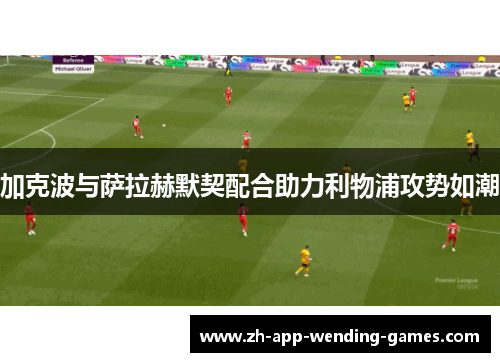 加克波与萨拉赫默契配合助力利物浦攻势如潮