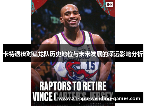 卡特退役对猛龙队历史地位与未来发展的深远影响分析