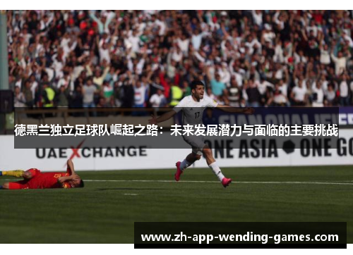 德黑兰独立足球队崛起之路：未来发展潜力与面临的主要挑战