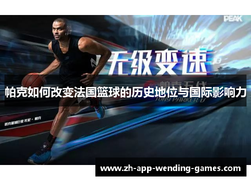 帕克如何改变法国篮球的历史地位与国际影响力 帕克如何改变法国篮球的历史地位与国际影响力
