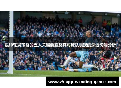 瓜帅轮换策略的五大关键要素及其对球队表现的深远影响分析