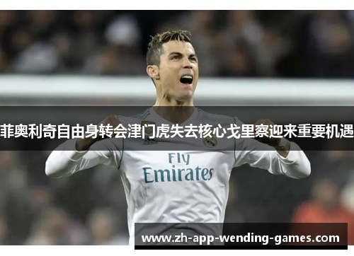 菲奥利奇自由身转会津门虎失去核心戈里察迎来重要机遇