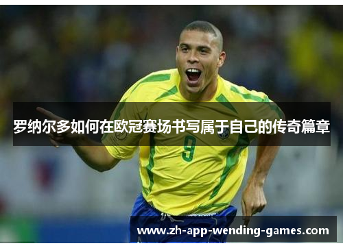 罗纳尔多如何在欧冠赛场书写属于自己的传奇篇章