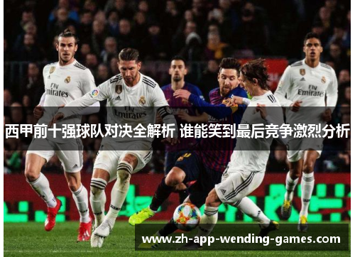 西甲前十强球队对决全解析 谁能笑到最后竞争激烈分析