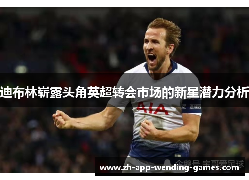 迪布林崭露头角英超转会市场的新星潜力分析