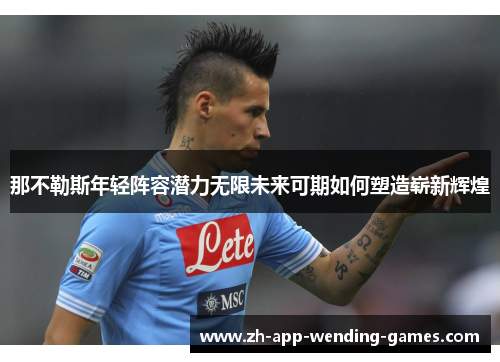 那不勒斯年轻阵容潜力无限未来可期如何塑造崭新辉煌 那不勒斯年轻阵容潜力无限未来可期如何塑造崭新辉煌
