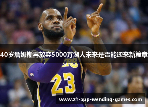 40岁詹姆斯再放弃5000万湖人未来是否能迎来新篇章