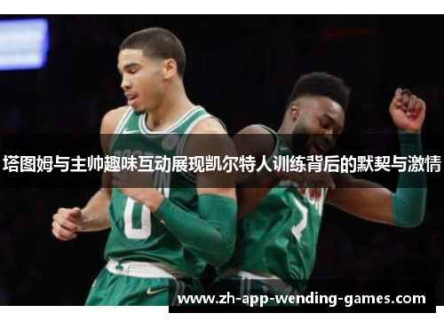 塔图姆与主帅趣味互动展现凯尔特人训练背后的默契与激情 塔图姆与主帅趣味互动展现凯尔特人训练背后的默契与激情