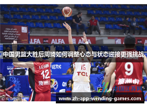 中国男篮大胜后周琦如何调整心态与状态迎接更强挑战