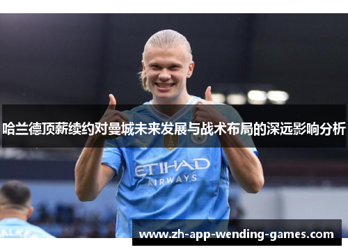 哈兰德顶薪续约对曼城未来发展与战术布局的深远影响分析