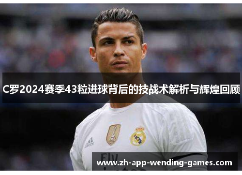 C罗2024赛季43粒进球背后的技战术解析与辉煌回顾