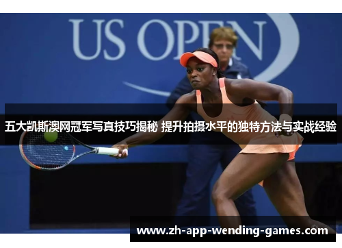 五大凯斯澳网冠军写真技巧揭秘 提升拍摄水平的独特方法与实战经验