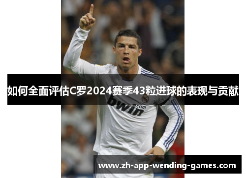如何全面评估C罗2024赛季43粒进球的表现与贡献 如何全面评估C罗2024赛季43粒进球的表现与贡献