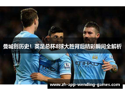 曼城创历史！英足总杯8球大胜背后精彩瞬间全解析