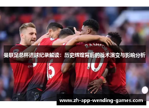 曼联足总杯进球纪录解读：历史辉煌背后的战术演变与影响分析