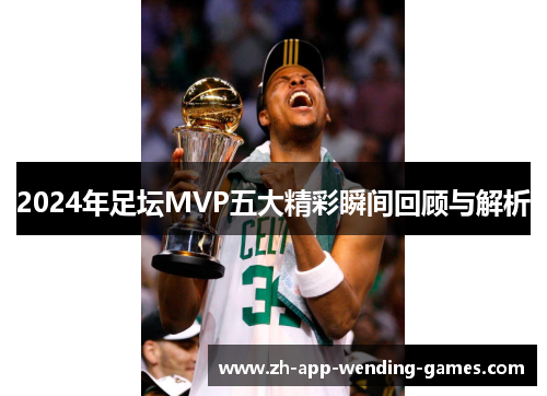 2024年足坛MVP五大精彩瞬间回顾与解析