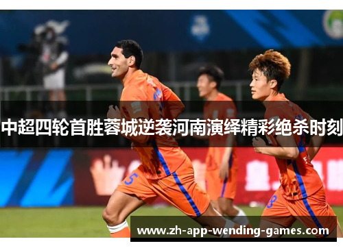 中超四轮首胜蓉城逆袭河南演绎精彩绝杀时刻 中超四轮首胜蓉城逆袭河南演绎精彩绝杀时刻