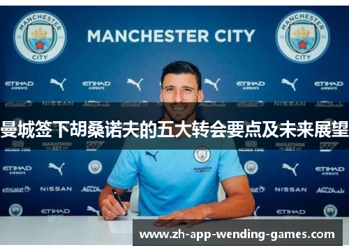 曼城签下胡桑诺夫的五大转会要点及未来展望