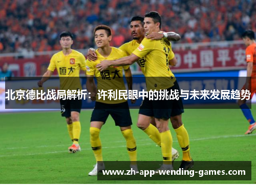 北京德比战局解析：许利民眼中的挑战与未来发展趋势