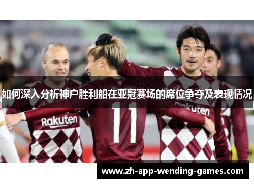 如何深入分析神户胜利船在亚冠赛场的席位争夺及表现情况