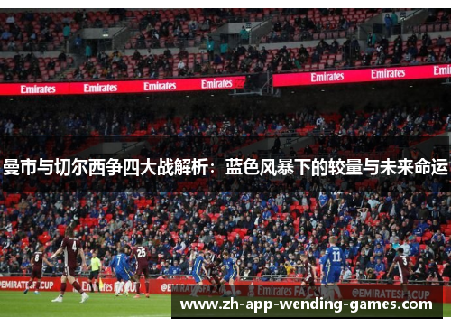 曼市与切尔西争四大战解析：蓝色风暴下的较量与未来命运