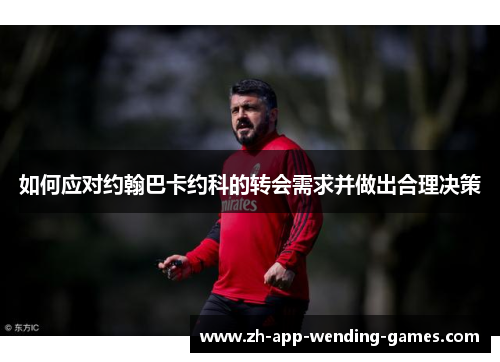 如何应对约翰巴卡约科的转会需求并做出合理决策